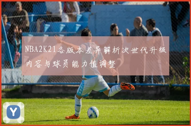 NBA2K21各版本差异解析次世代升级内容与球员能力值调整