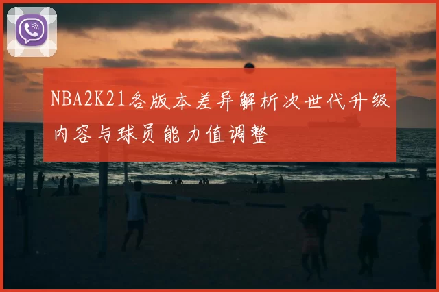 NBA2K21各版本差异解析次世代升级内容与球员能力值调整
