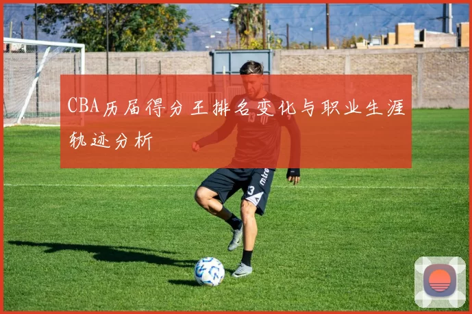 CBA历届得分王排名变化与职业生涯轨迹分析