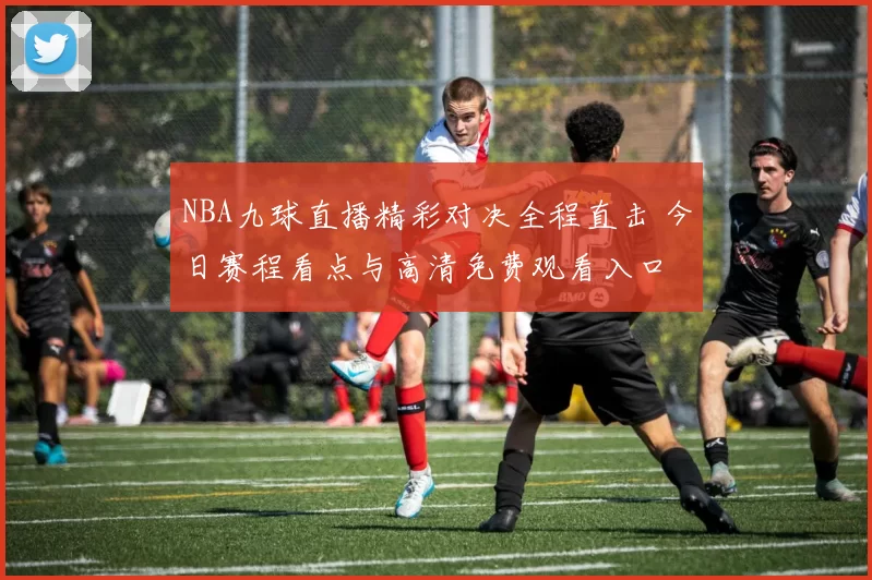 NBA九球直播精彩对决全程直击 今日赛程看点与高清免费观看入口