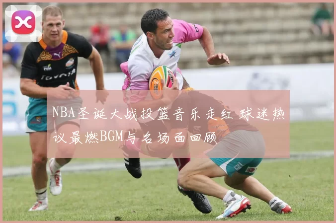 NBA圣诞大战投篮音乐走红 球迷热议最燃BGM与名场面回顾