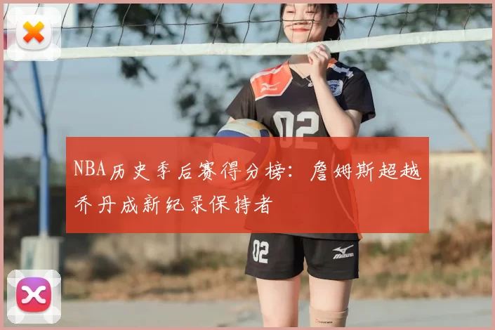 NBA历史季后赛得分榜：詹姆斯超越乔丹成新纪录保持者