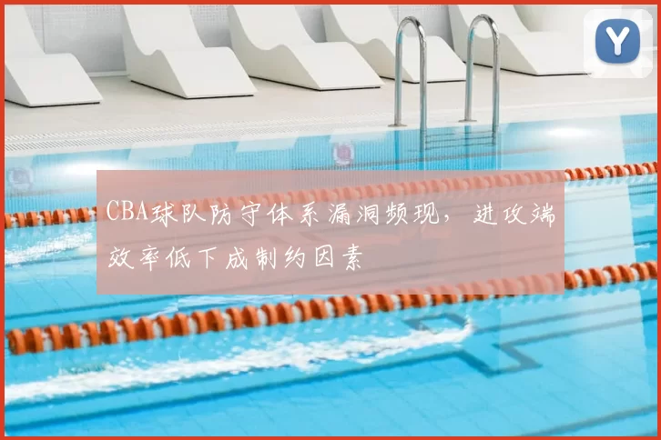 CBA球队防守体系漏洞频现，进攻端效率低下成制约因素