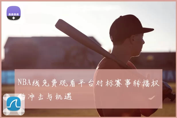 NBA线免费观看平台对标赛事转播权的冲击与机遇