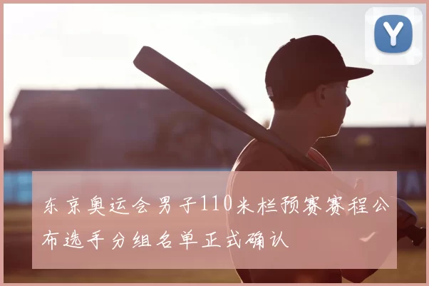 东京奥运会男子110米栏预赛赛程公布选手分组名单正式确认