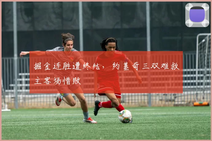 掘金连胜遭终结,约基奇三双难救主客场惜败