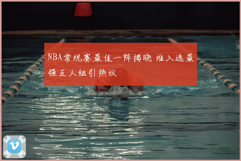 NBA常规赛最佳一阵揭晓 谁入选最强五人组引热议