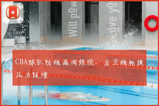 CBA球队防线漏洞频现，后卫线轮换压力陡增