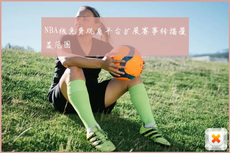 NBA线免费观看平台扩展赛事转播覆盖范围