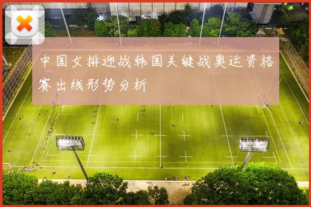 中国女排迎战韩国关键战奥运资格赛出线形势分析