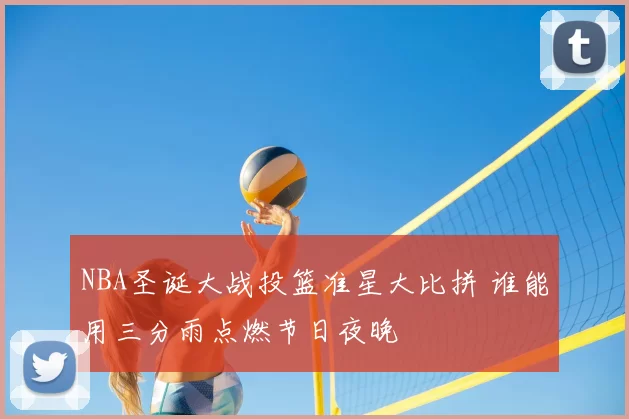 NBA圣诞大战投篮准星大比拼 谁能用三分雨点燃节日夜晚