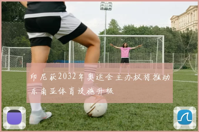 印尼获2032年奥运会主办权将推动东南亚体育设施升级