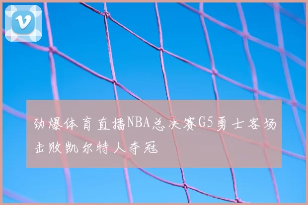 劲爆体育直播NBA总决赛G5勇士客场击败凯尔特人夺冠
