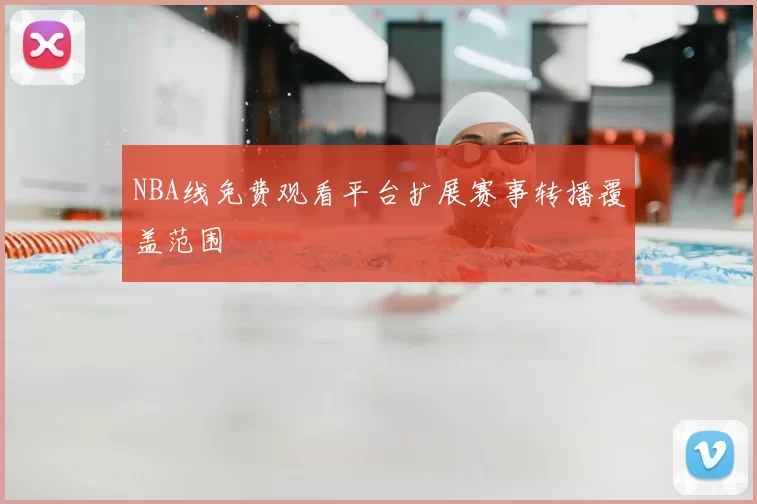 NBA线免费观看平台扩展赛事转播覆盖范围
