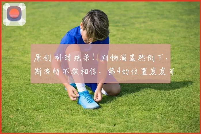 原创 补时绝杀!利物浦轰然倒下,斯洛特不敢相信,第4的位置岌岌可危