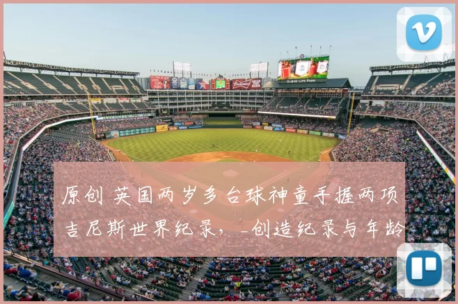 原创 英国两岁多台球神童手握两项吉尼斯世界纪录，_创造纪录与年龄无关_