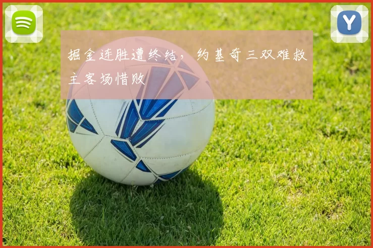 掘金连胜遭终结,约基奇三双难救主客场惜败