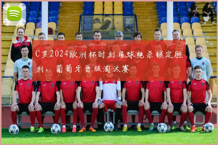 C罗2024欧洲杯时刻角球绝杀锁定胜利，葡萄牙晋级淘汰赛