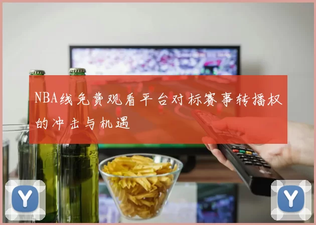 NBA线免费观看平台对标赛事转播权的冲击与机遇