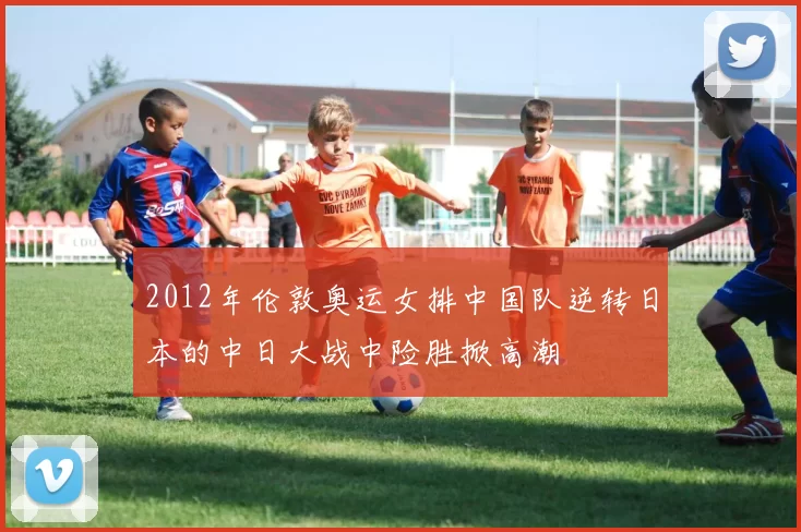 2012年伦敦奥运女排中国队逆转日本的中日大战中险胜掀高潮