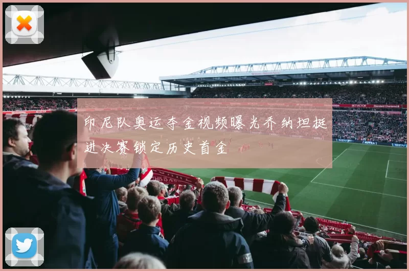 印尼队奥运夺金视频曝光乔纳坦挺进决赛锁定历史首金