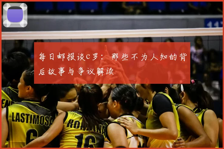 每日邮报谈c罗：那些不为人知的背后故事与争议解读
