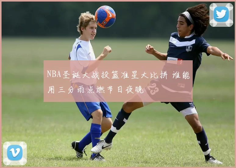 NBA圣诞大战投篮准星大比拼 谁能用三分雨点燃节日夜晚