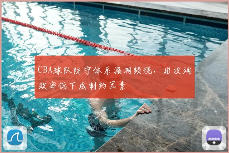 CBA球队防守体系漏洞频现，进攻端效率低下成制约因素