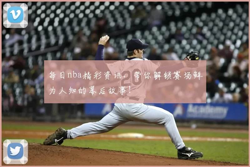 每日nba精彩资讯，带你解锁赛场鲜为人知的幕后故事！