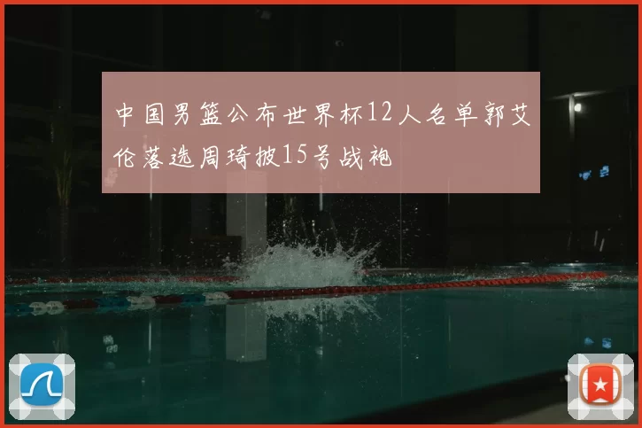 中国男篮公布世界杯12人名单郭艾伦落选周琦披15号战袍