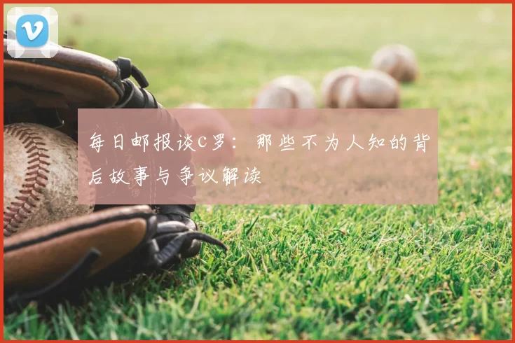 每日邮报谈c罗：那些不为人知的背后故事与争议解读