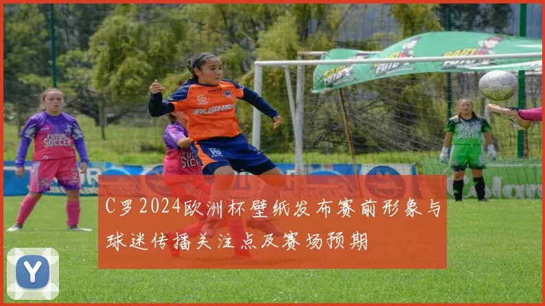 C罗2024欧洲杯壁纸发布赛前形象与球迷传播关注点及赛场预期