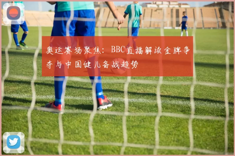 奥运赛场聚焦：BBC直播解读金牌争夺与中国健儿备战趋势