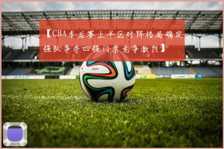 【CBA季后赛上半区对阵格局确定 强队争夺四强门票竞争激烈】