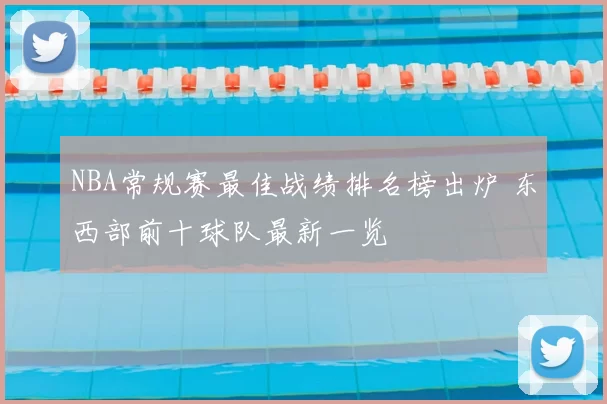 NBA常规赛最佳战绩排名榜出炉 东西部前十球队最新一览