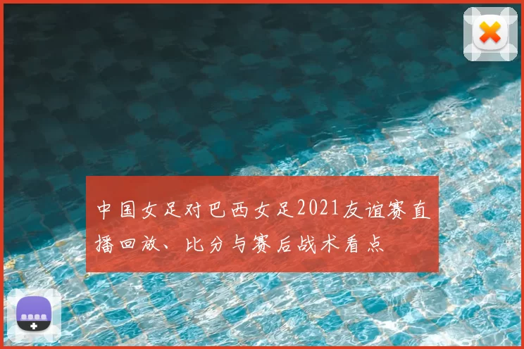 中国女足对巴西女足2021友谊赛直播回放、比分与赛后战术看点