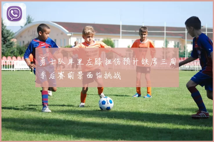 勇士队库里左膝扭伤预计缺席三周季后赛前景面临挑战