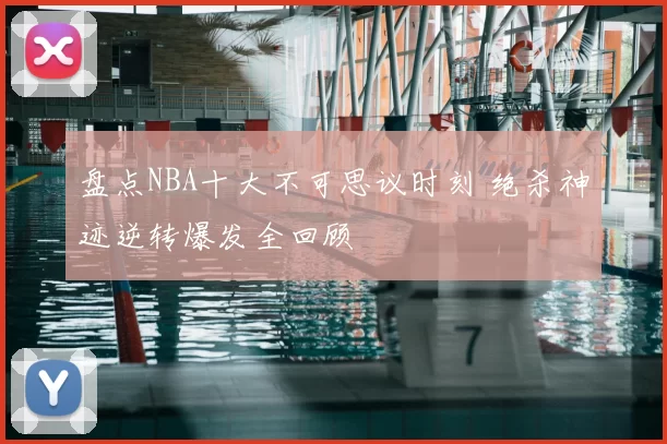盘点NBA十大不可思议时刻 绝杀神迹逆转爆发全回顾