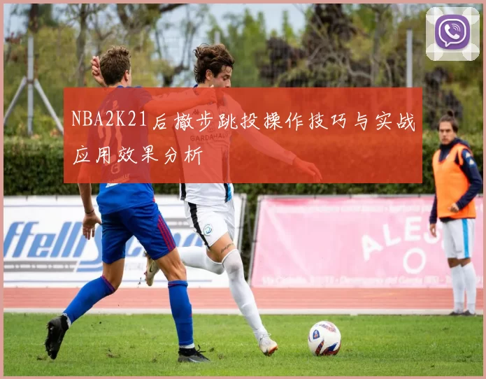 NBA2K21后撤步跳投操作技巧与实战应用效果分析