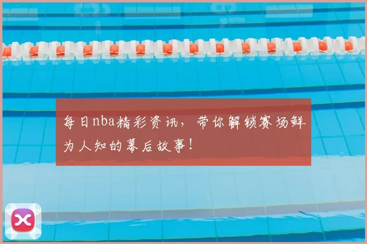 每日nba精彩资讯，带你解锁赛场鲜为人知的幕后故事！