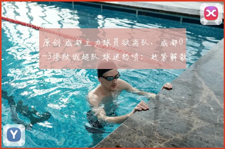 原创 成都主力球员欲离队，成都0-3惨败俄超队 球迷怒喷：赶紧解散