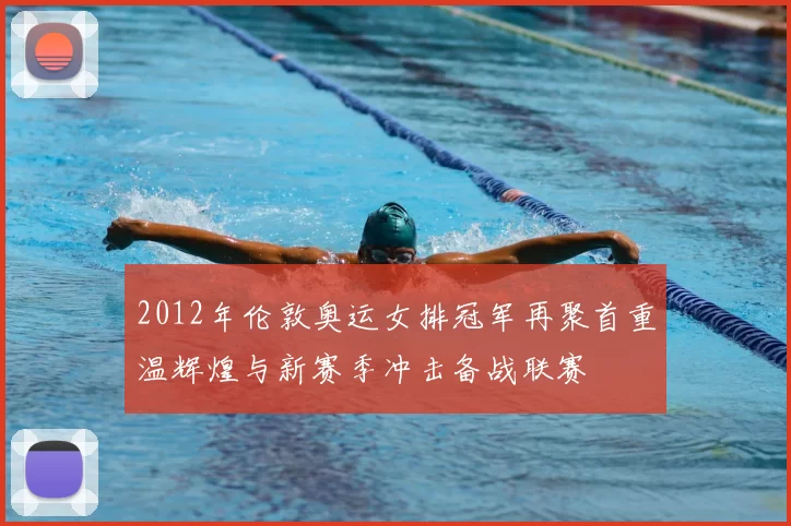 2012年伦敦奥运女排冠军再聚首重温辉煌与新赛季冲击备战联赛