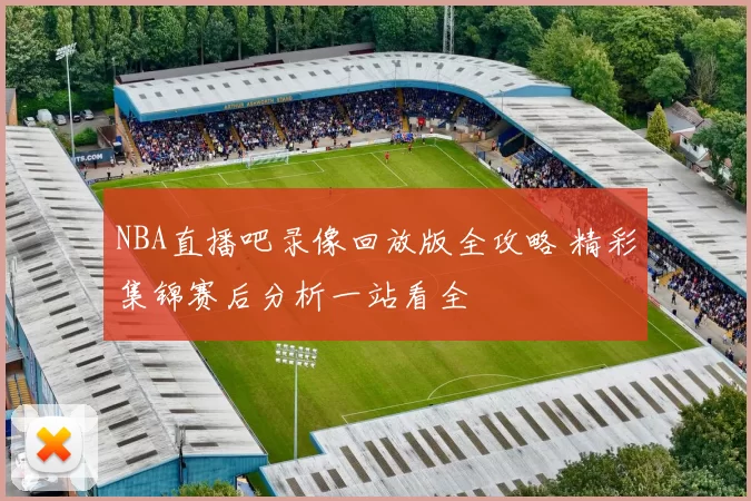 NBA直播吧录像回放版全攻略 精彩集锦赛后分析一站看全