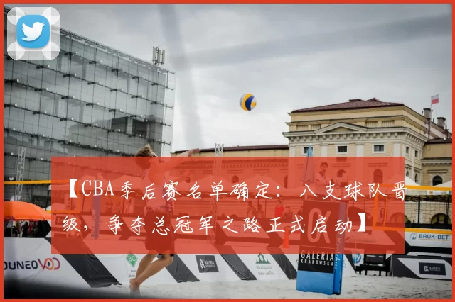 【CBA季后赛名单确定：八支球队晋级，争夺总冠军之路正式启动】