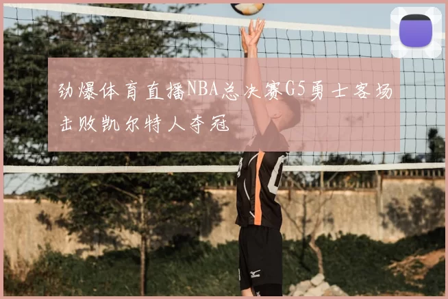 劲爆体育直播NBA总决赛G5勇士客场击败凯尔特人夺冠