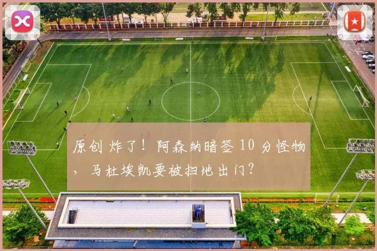 原创 炸了！阿森纳暗签 10 分怪物，马杜埃凯要被扫地出门？