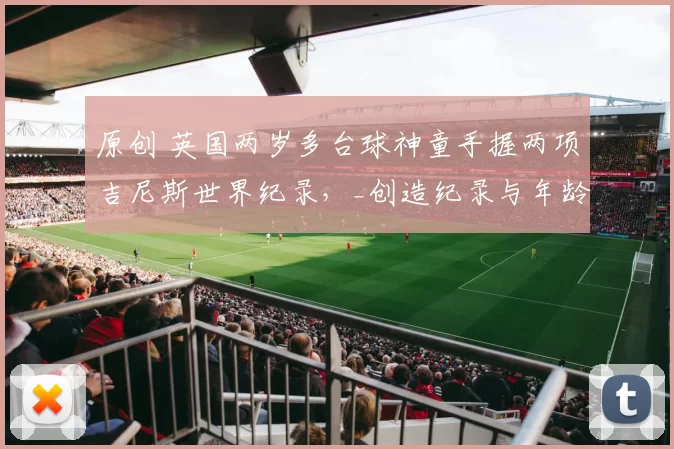 原创 英国两岁多台球神童手握两项吉尼斯世界纪录，_创造纪录与年龄无关_