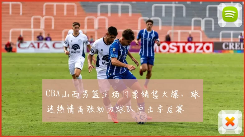 CBA山西男篮主场门票销售火爆，球迷热情高涨助力球队冲击季后赛