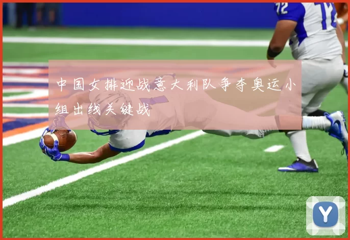 中国女排迎战意大利队争夺奥运小组出线关键战