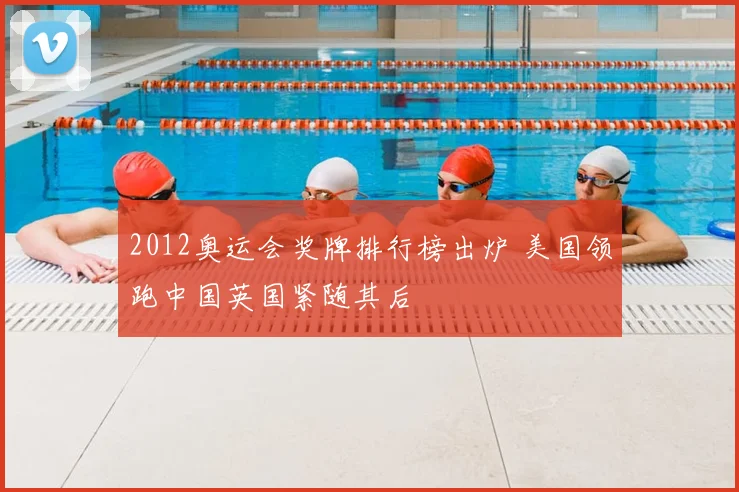 2012奥运会奖牌排行榜出炉 美国领跑中国英国紧随其后